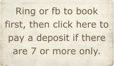 Ring or fb to book first, then click here to pay a deposit if there are 7 or more only.